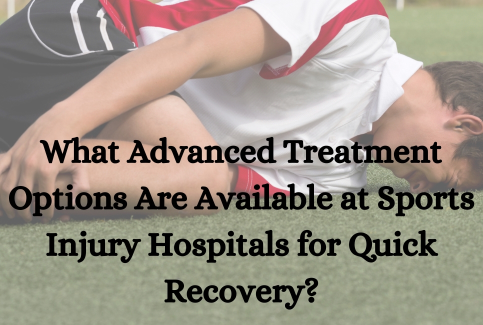 What Advanced Treatment Options Are Available at Sports Injury Hospitals for Quick Recovery?